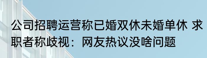 公司招聘运营称已婚双休未婚单休 求职者称歧视：网友热议没啥问题
