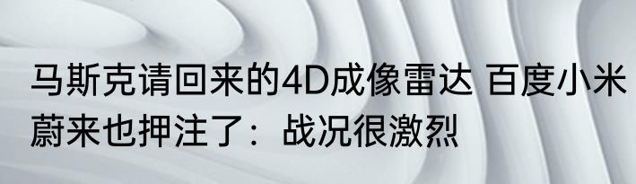 马斯克请回来的4D成像雷达 百度小米蔚来也押注了：战况很激烈