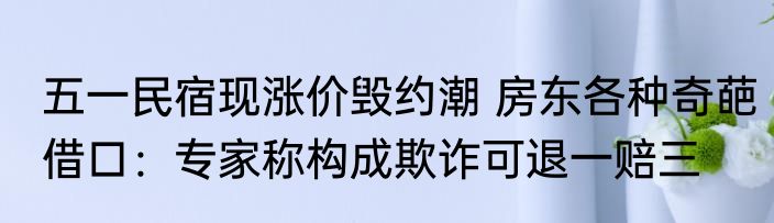 五一民宿现涨价毁约潮 房东各种奇葩借口：专家称构成欺诈可退一赔三