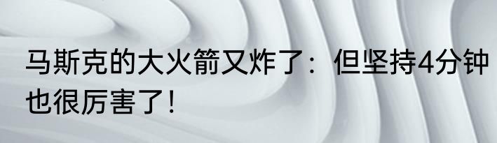 马斯克的大火箭又炸了：但坚持4分钟也很厉害了！