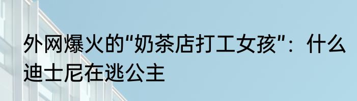 外网爆火的“奶茶店打工女孩”：什么迪士尼在逃公主
