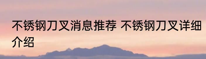 不锈钢刀叉消息推荐 不锈钢刀叉详细介绍