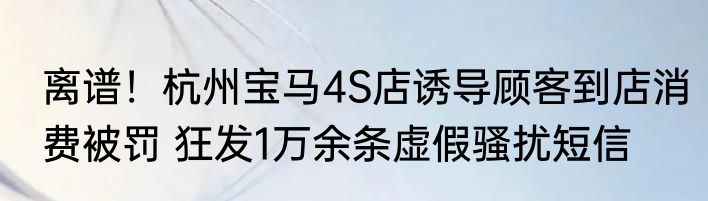 离谱！杭州宝马4S店诱导顾客到店消费被罚 狂发1万余条虚假骚扰短信