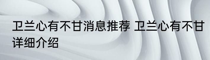 卫兰心有不甘消息推荐 卫兰心有不甘详细介绍