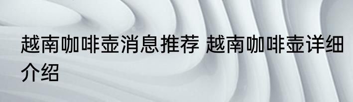 越南咖啡壶消息推荐 越南咖啡壶详细介绍