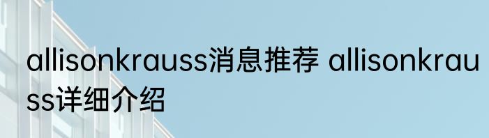 allisonkrauss消息推荐 allisonkrauss详细介绍