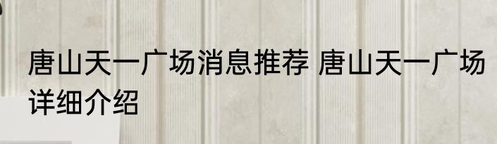 唐山天一广场消息推荐 唐山天一广场详细介绍