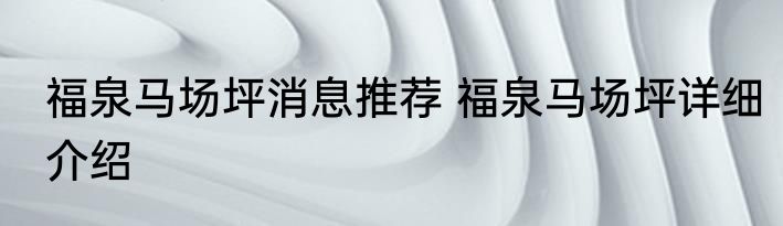 福泉马场坪消息推荐 福泉马场坪详细介绍