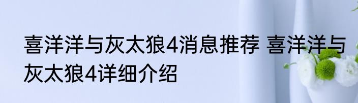 喜洋洋与灰太狼4消息推荐 喜洋洋与灰太狼4详细介绍