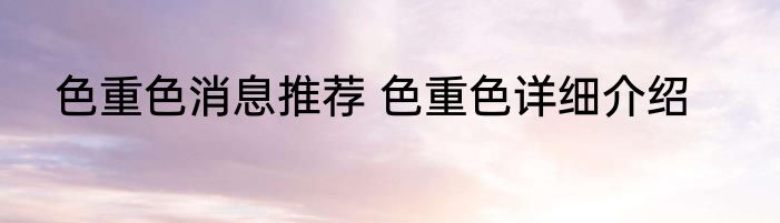 色重色消息推荐 色重色详细介绍