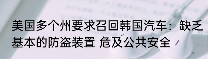 美国多个州要求召回韩国汽车：缺乏基本的防盗装置 危及公共安全