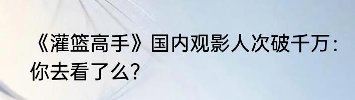 《灌篮高手》国内观影人次破千万：你去看了么？