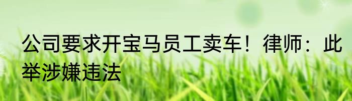 公司要求开宝马员工卖车！律师：此举涉嫌违法