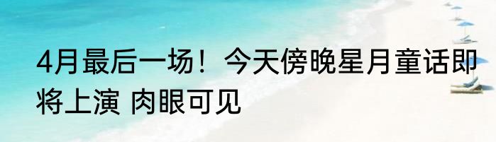 4月最后一场！今天傍晚星月童话即将上演 肉眼可见