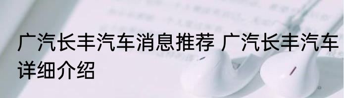 广汽长丰汽车消息推荐 广汽长丰汽车详细介绍