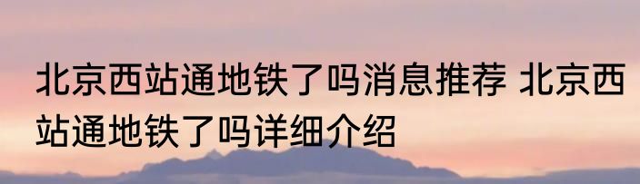 北京西站通地铁了吗消息推荐 北京西站通地铁了吗详细介绍