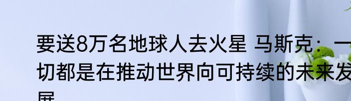 要送8万名地球人去火星 马斯克：一切都是在推动世界向可持续的未来发展