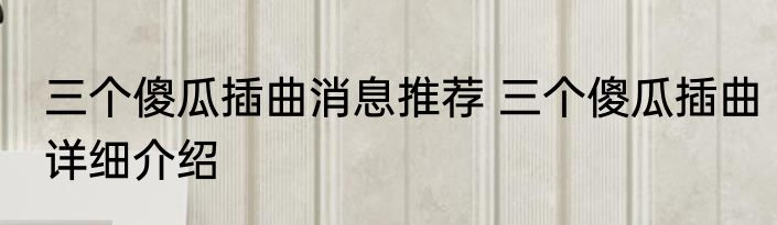 三个傻瓜插曲消息推荐 三个傻瓜插曲详细介绍