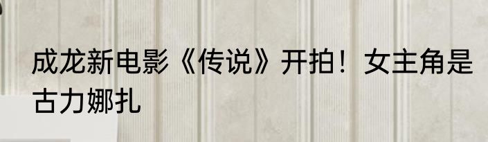 成龙新电影《传说》开拍！女主角是古力娜扎