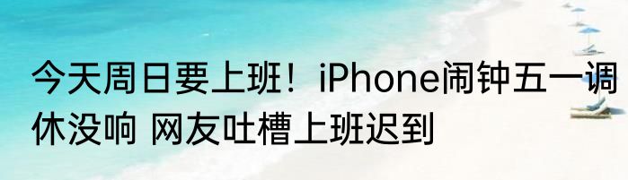 今天周日要上班！iPhone闹钟五一调休没响 网友吐槽上班迟到