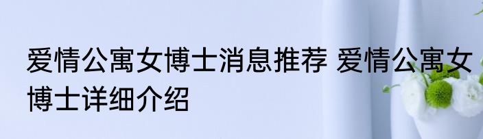 爱情公寓女博士消息推荐 爱情公寓女博士详细介绍