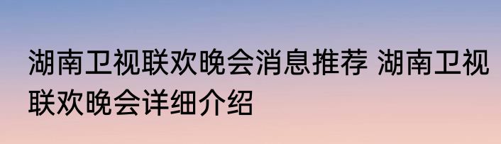 湖南卫视联欢晚会消息推荐 湖南卫视联欢晚会详细介绍