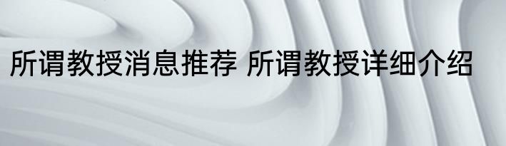 所谓教授消息推荐 所谓教授详细介绍