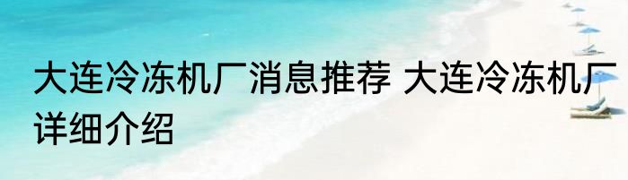 大连冷冻机厂消息推荐 大连冷冻机厂详细介绍