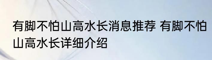 有脚不怕山高水长消息推荐 有脚不怕山高水长详细介绍