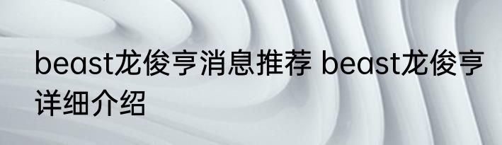 beast龙俊亨消息推荐 beast龙俊亨详细介绍