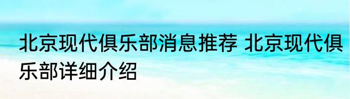 北京现代俱乐部消息推荐 北京现代俱乐部详细介绍