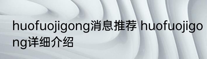 huofuojigong消息推荐 huofuojigong详细介绍
