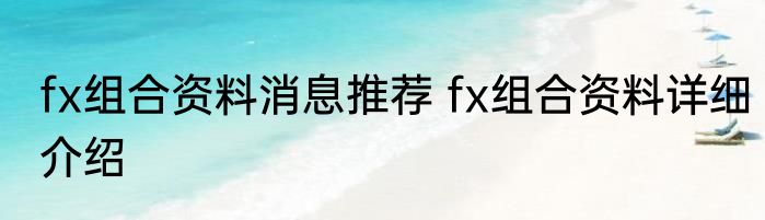 fx组合资料消息推荐 fx组合资料详细介绍