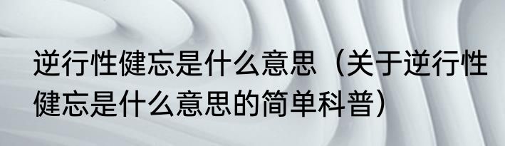 逆行性健忘是什么意思（关于逆行性健忘是什么意思的简单科普）