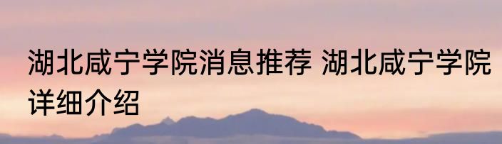 湖北咸宁学院消息推荐 湖北咸宁学院详细介绍