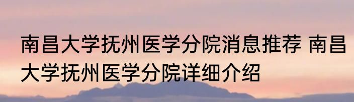 南昌大学抚州医学分院消息推荐 南昌大学抚州医学分院详细介绍