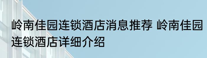 岭南佳园连锁酒店消息推荐 岭南佳园连锁酒店详细介绍
