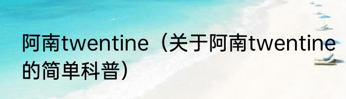 阿南twentine（关于阿南twentine的简单科普）