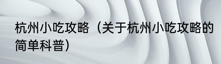 杭州小吃攻略（关于杭州小吃攻略的简单科普）