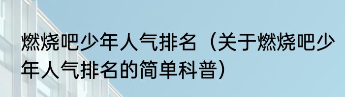 燃烧吧少年人气排名（关于燃烧吧少年人气排名的简单科普）