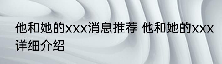 他和她的xxx消息推荐 他和她的xxx详细介绍