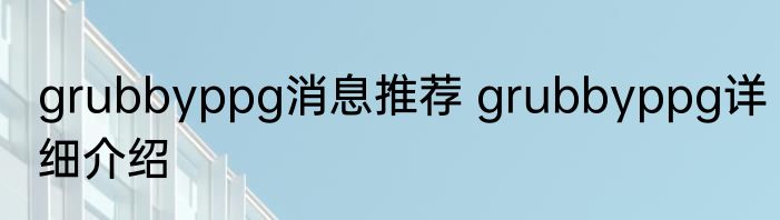 grubbyppg消息推荐 grubbyppg详细介绍