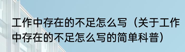 工作中存在的不足怎么写（关于工作中存在的不足怎么写的简单科普）