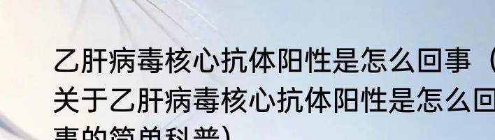 乙肝病毒核心抗体阳性是怎么回事（关于乙肝病毒核心抗体阳性是怎么回事的简单科普）