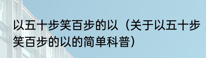以五十步笑百步的以（关于以五十步笑百步的以的简单科普）