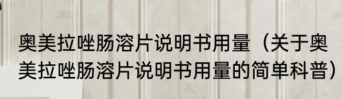 奥美拉唑肠溶片说明书用量（关于奥美拉唑肠溶片说明书用量的简单科普）