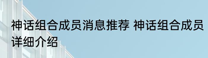 神话组合成员消息推荐 神话组合成员详细介绍