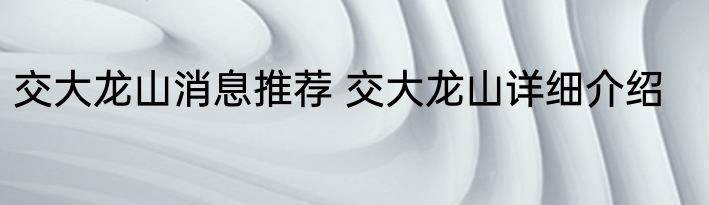 交大龙山消息推荐 交大龙山详细介绍