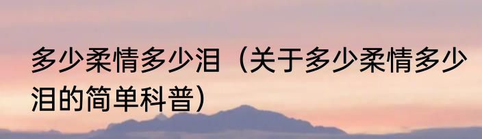 多少柔情多少泪（关于多少柔情多少泪的简单科普）