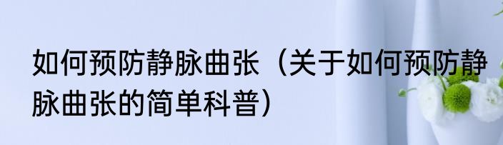 如何预防静脉曲张（关于如何预防静脉曲张的简单科普）